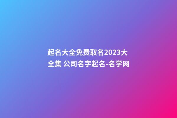 起名大全免费取名2023大全集 公司名字起名-名学网